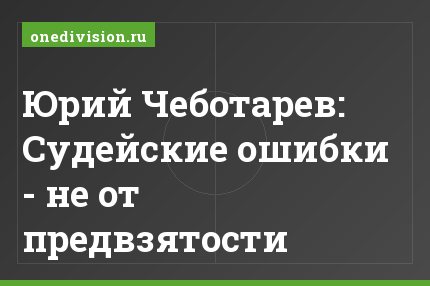 Юрий Чеботарев: Судейские ошибки - не от предвзятости