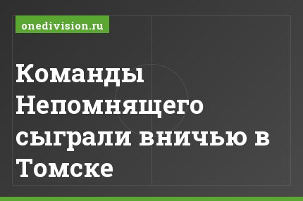 Команды Непомнящего сыграли вничью в Томске
