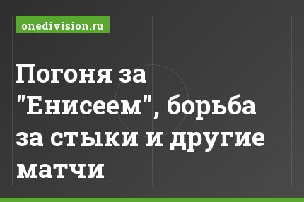 Погоня за "Енисеем", борьба за стыки и другие матчи