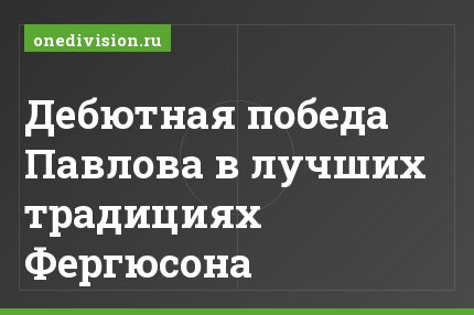 Дебютная победа Павлова в лучших традициях Фергюсона