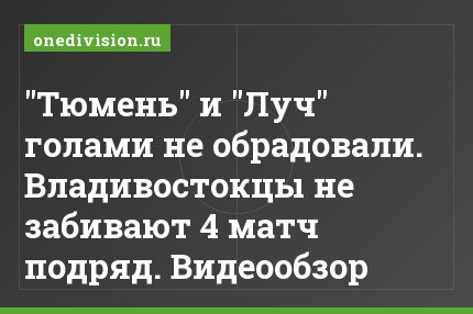 "Тюмень" и "Луч" голами не обрадовали. Владивостокцы не забивают 4 матч подряд. Видеообзор