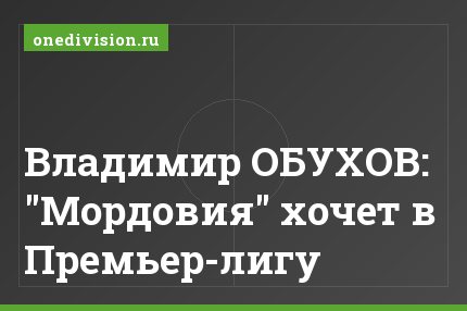 Владимир ОБУХОВ: "Мордовия" хочет в Премьер-лигу