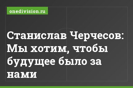 Станислав Черчесов: Мы хотим, чтобы будущее было за нами