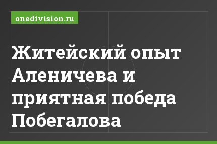 Житейский опыт Аленичева и приятная победа Побегалова