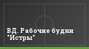 ВД. Рабочие будни "Истры"