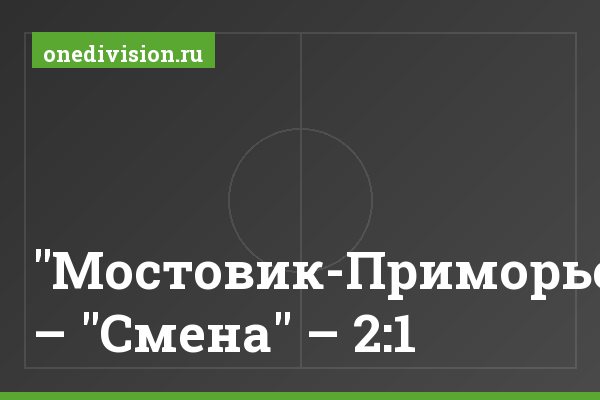 "Мостовик-Приморье" – "Смена" – 2:1 "Мостовик-Приморье" – "Смена" – 2:1