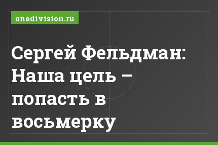 Сергей Фельдман: Наша цель – попасть в восьмерку