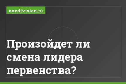 Произойдет ли смена лидера первенства?