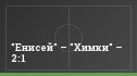 "Енисей" – "Химки" – 2:1