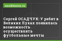 Сергей ОСАДЧУК: У ребят в Великих Луках появилась возможность осуществлять футбольные мечты