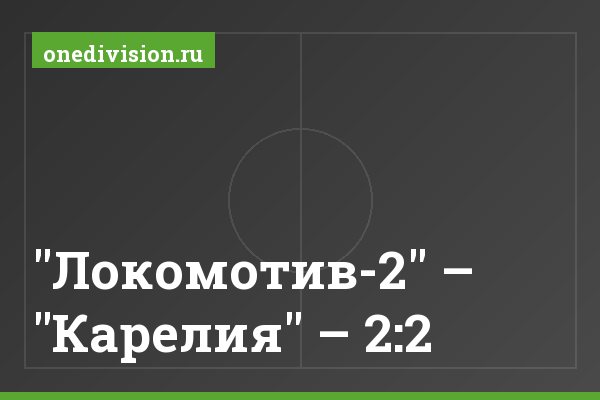 "Локомотив-2" – "Карелия" – 2:2 "Локомотив-2" – "Карелия" – 2:2