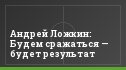 Андрей Ложкин: Будем сражаться — будет результат