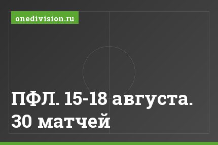 ПФЛ. 15-18 августа. 30 матчей