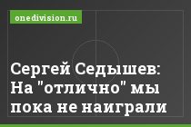Сергей Седышев: На "отлично" мы пока не наиграли