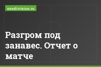 Разгром под занавес. Отчет о матче