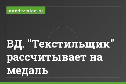ВД. "Текстильщик" рассчитывает на медаль