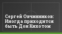 Сергей Овчинников: Иногда приходится быть Дон Кихотом