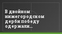 В двойном нижегородском дерби победу одержали "горожане"