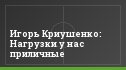 Игорь Криушенко: Нагрузки у нас приличные