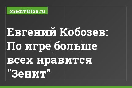 Евгений Кобозев: По игре больше всех нравится "Зенит"