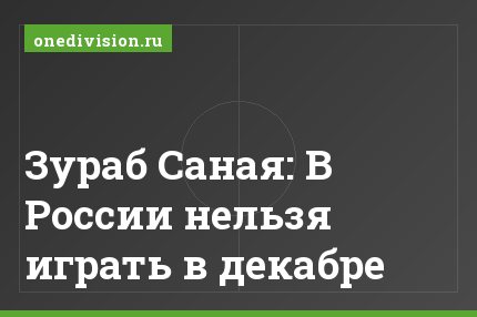 Зураб Саная: В России нельзя играть в декабре