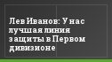 Лев Иванов: У нас лучшая линия защиты в Первом дивизионе