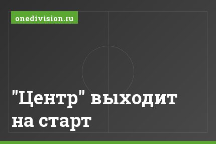 "Центр" выходит на старт