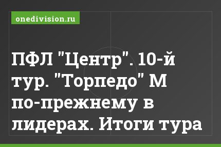 ПФЛ "Центр". 10-й тур. "Торпедо" М по-прежнему в лидерах. Итоги тура