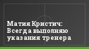 Матия Кристич: Всегда выполняю указания тренера
