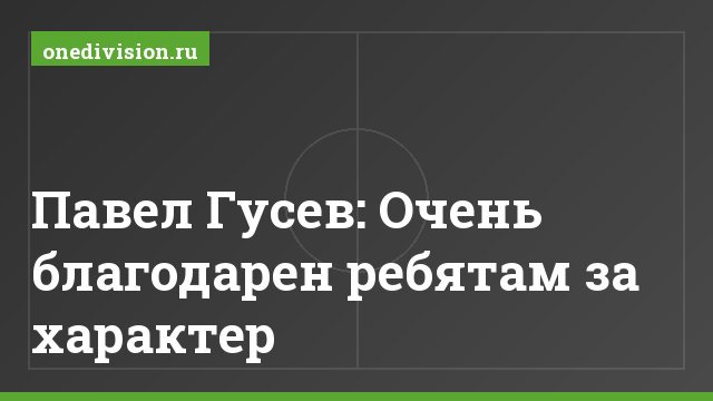 Павел Гусев: Очень благодарен ребятам за характер