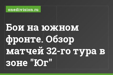 Бои на южном фронте. Обзор матчей 32-го тура в зоне "Юг"