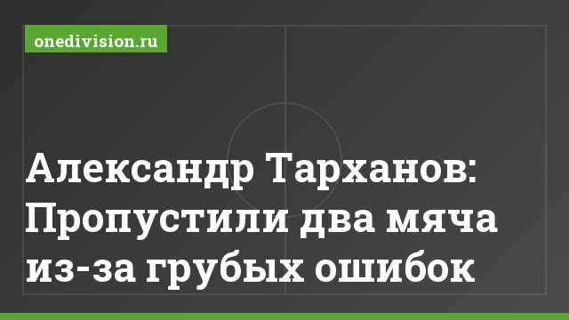 Александр Тарханов: Пропустили два мяча из-за грубых ошибок