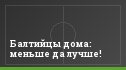 Балтийцы дома: меньше да лучше!