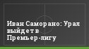 Иван Саморано: Урал выйдет в Премьер-лигу
