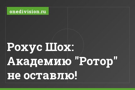 Рохус Шох: Академию "Ротор" не оставлю!