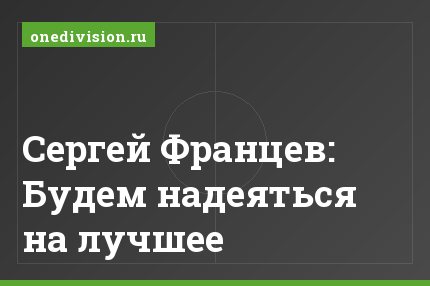 Сергей Францев: Будем надеяться на лучшее