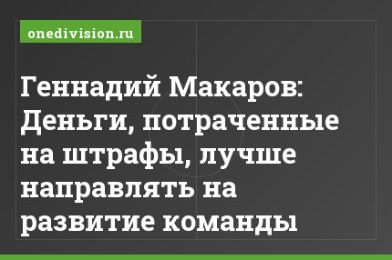 Геннадий Макаров: Деньги, потраченные на штрафы, лучше направлять на развитие команды