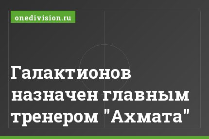 Галактионов назначен главным тренером "Ахмата"