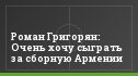 Роман Григорян: Очень хочу сыграть за сборную Армении