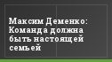 Максим Деменко: Команда должна быть настоящей семьей