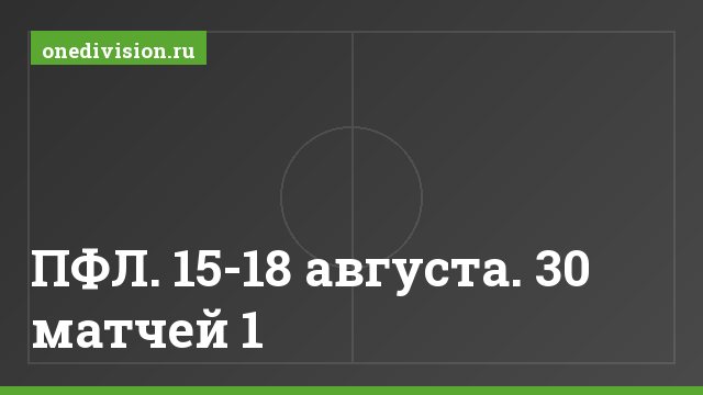 ПФЛ. 15-18 августа. 30 матчей 1