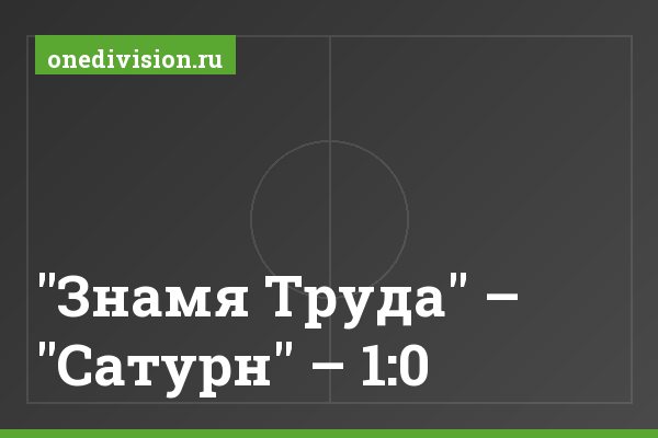 "Знамя Труда" – "Сатурн" – 1:0