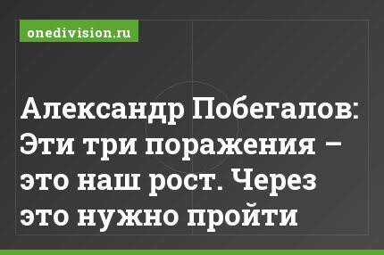 Александр Побегалов: Эти три поражения – это наш рост. Через это нужно пройти