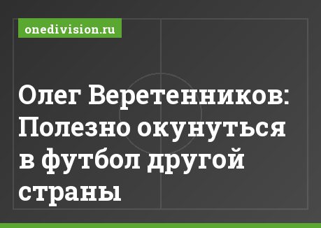 Олег Веретенников: Полезно окунуться в футбол другой страны