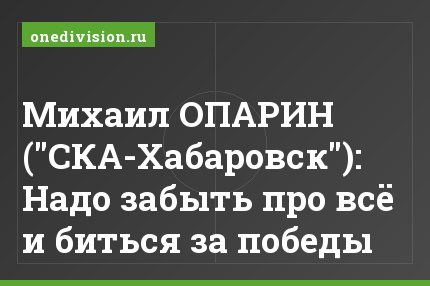 Михаил ОПАРИН ("СКА-Хабаровск"): Надо забыть про всё и биться за победы