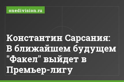 Константин Сарсания: В ближайшем будущем "Факел" выйдет в Премьер-лигу