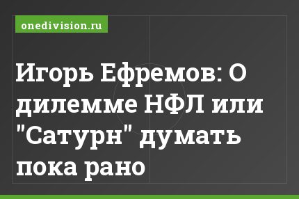 Игорь Ефремов: О дилемме НФЛ или "Сатурн" думать пока рано
