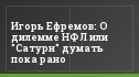 Игорь Ефремов: О дилемме НФЛ или "Сатурн" думать пока рано