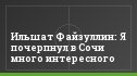Ильшат Файзуллин: Я почерпнул в Сочи много интересного