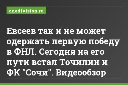 Евсеев так и не может одержать первую победу в ФНЛ. Сегодня на его пути встал Точилин и ФК "Сочи". Видеообзор